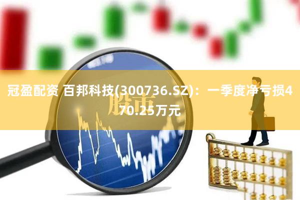 冠盈配资 百邦科技(300736.SZ)：一季度净亏损470.25万元