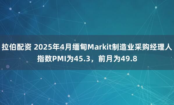 拉伯配资 2025年4月缅甸Markit制造业采购经理人指数PMI为45.3，前月为49.8