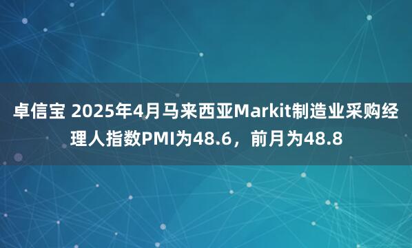 卓信宝 2025年4月马来西亚Markit制造业采购经理人指数PMI为48.6，前月为48.8