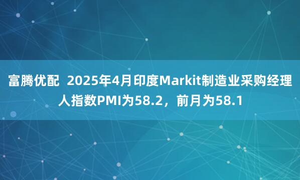 富腾优配  2025年4月印度Markit制造业采购经理人指数PMI为58.2，前月为58.1