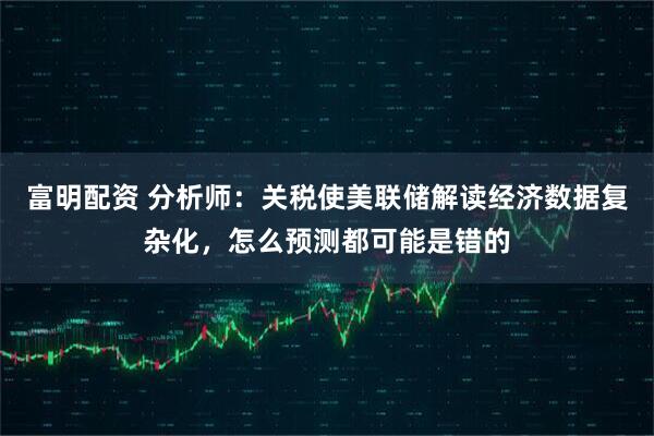 富明配资 分析师：关税使美联储解读经济数据复杂化，怎么预测都可能是错的