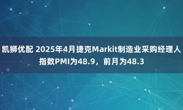 凯狮优配 2025年4月捷克Markit制造业采购经理人指数PMI为48.9，前月为48.3