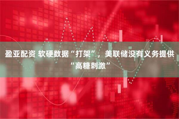 盈亚配资 软硬数据“打架”，美联储没有义务提供“高糖刺激”