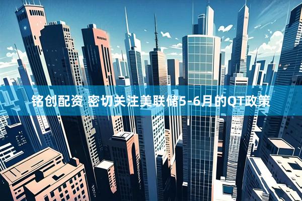 铭创配资 密切关注美联储5-6月的QT政策