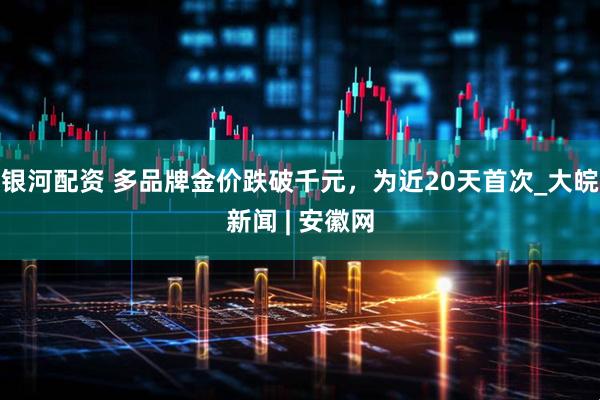 银河配资 多品牌金价跌破千元，为近20天首次_大皖新闻 | 安徽网