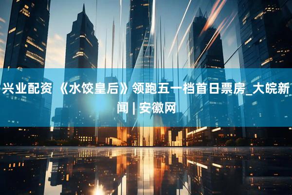 兴业配资 《水饺皇后》领跑五一档首日票房_大皖新闻 | 安徽网