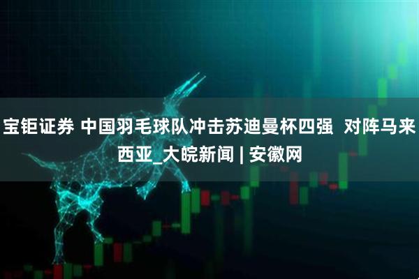 宝钜证券 中国羽毛球队冲击苏迪曼杯四强  对阵马来西亚_大皖新闻 | 安徽网