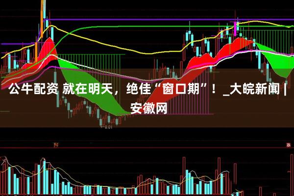 公牛配资 就在明天，绝佳“窗口期”！_大皖新闻 | 安徽网