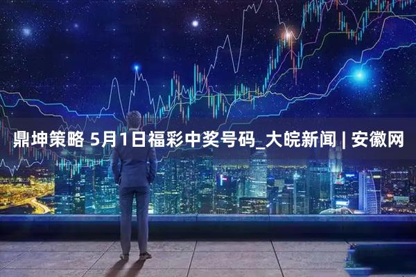 鼎坤策略 5月1日福彩中奖号码_大皖新闻 | 安徽网
