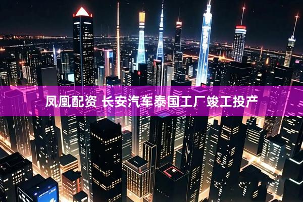 凤凰配资 长安汽车泰国工厂竣工投产