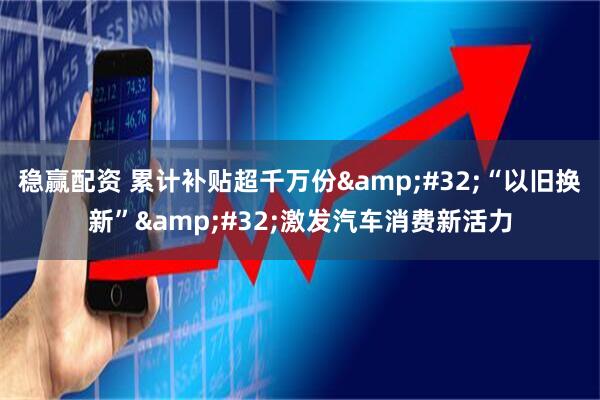 稳赢配资 累计补贴超千万份&#32;“以旧换新”&#32;激发汽车消费新活力