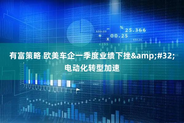 有富策略 欧美车企一季度业绩下挫&#32;电动化转型加速