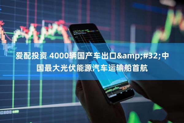 爱配投资 4000辆国产车出口&#32;中国最大光伏能源汽车运输船首航