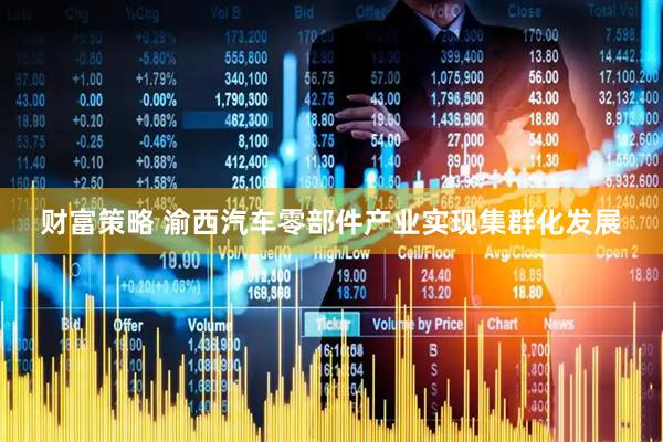 财富策略 渝西汽车零部件产业实现集群化发展
