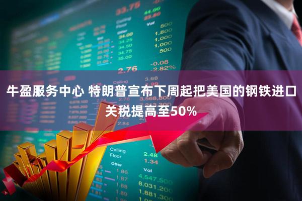 牛盈服务中心 特朗普宣布下周起把美国的钢铁进口关税提高至50%
