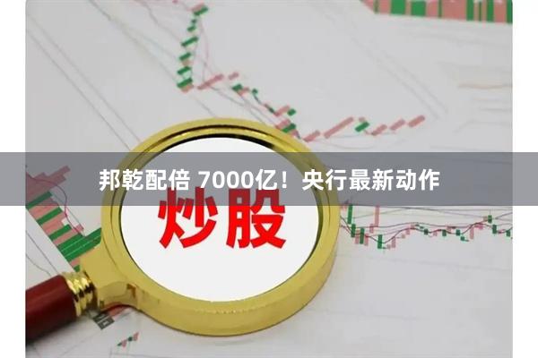 邦乾配倍 7000亿！央行最新动作