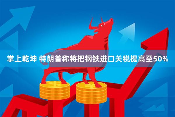 掌上乾坤 特朗普称将把钢铁进口关税提高至50%
