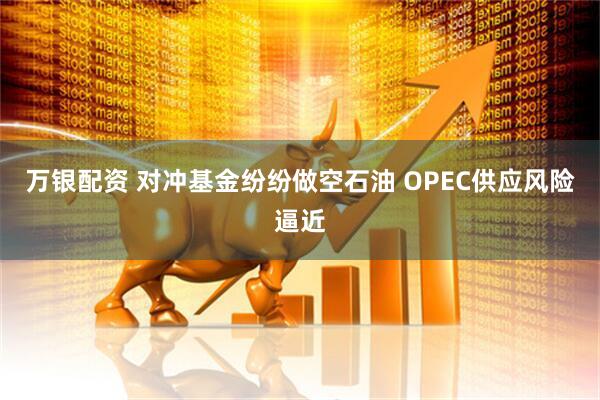 万银配资 对冲基金纷纷做空石油 OPEC供应风险逼近