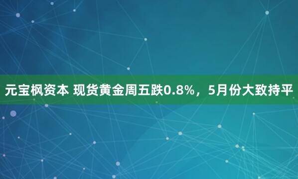 元宝枫资本 现货黄金周五跌0.8%，5月份大致持平