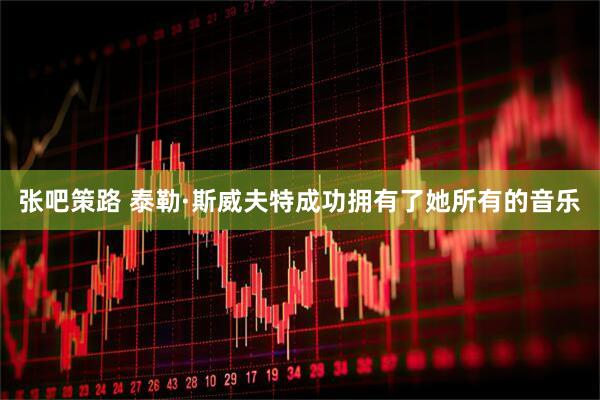 张吧策路 泰勒·斯威夫特成功拥有了她所有的音乐