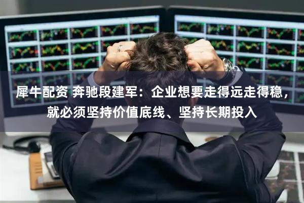 犀牛配资 奔驰段建军：企业想要走得远走得稳，就必须坚持价值底线、坚持长期投入