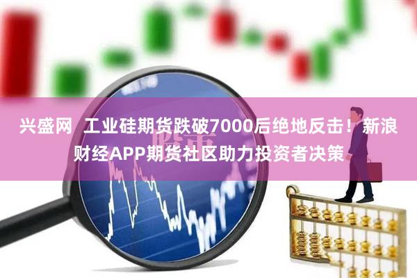 兴盛网  工业硅期货跌破7000后绝地反击！新浪财经APP期货社区助力投资者决策