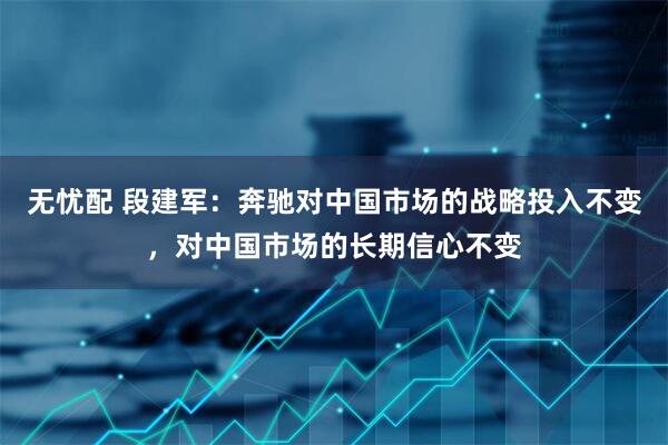 无忧配 段建军：奔驰对中国市场的战略投入不变，对中国市场的长期信心不变