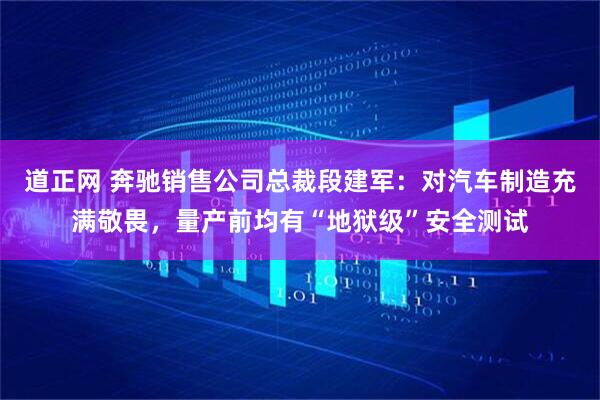 道正网 奔驰销售公司总裁段建军：对汽车制造充满敬畏，量产前均有“地狱级”安全测试