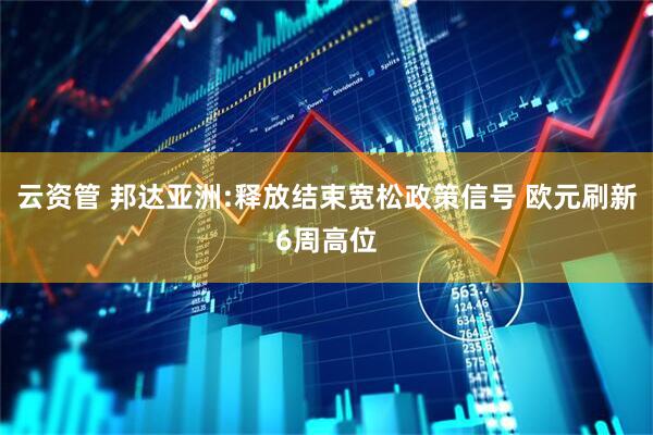 云资管 邦达亚洲:释放结束宽松政策信号 欧元刷新6周高位