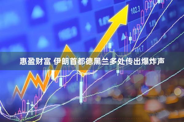 惠盈财富 伊朗首都德黑兰多处传出爆炸声