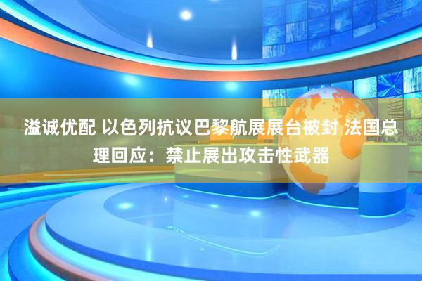 溢诚优配 以色列抗议巴黎航展展台被封 法国总理回应：禁止展出攻击性武器