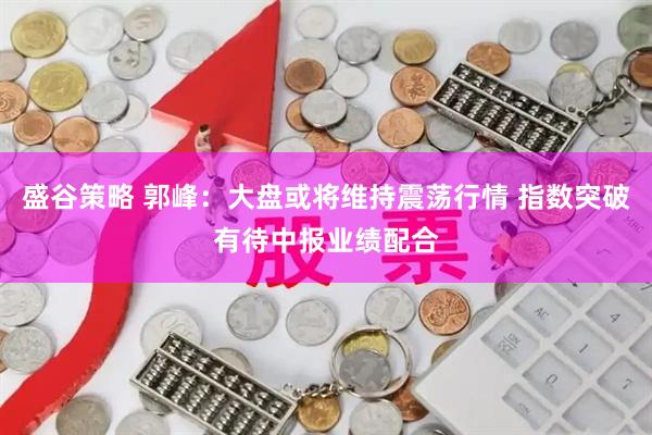 盛谷策略 郭峰:大盘或将维持震荡行情 指数突破有待中报业绩配合
