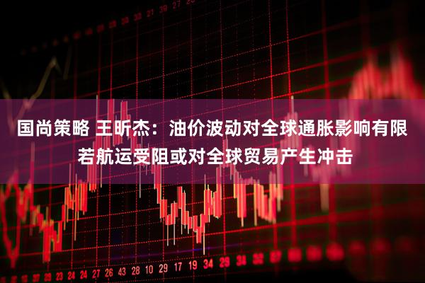 国尚策略 王昕杰:油价波动对全球通胀影响有限 若航运受阻或对全球贸易产生冲击