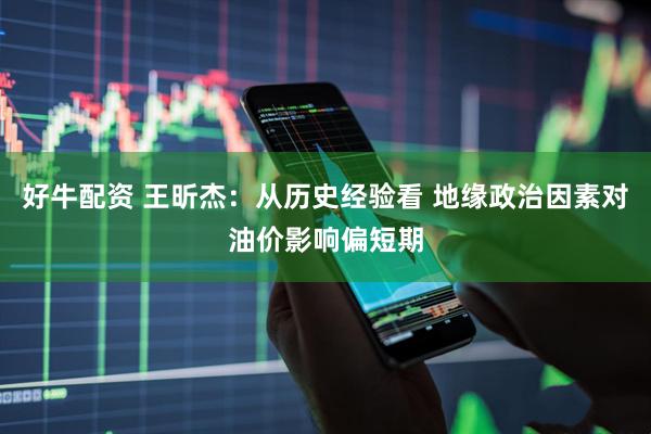 好牛配资 王昕杰：从历史经验看 地缘政治因素对油价影响偏短期