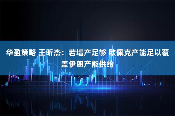 华盈策略 王昕杰:若增产足够 欧佩克产能足以覆盖伊朗产能供给