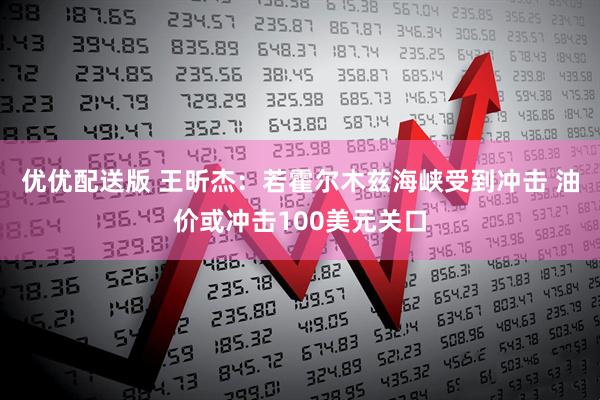 优优配送版 王昕杰:若霍尔木兹海峡受到冲击 油价或冲击100美元关口