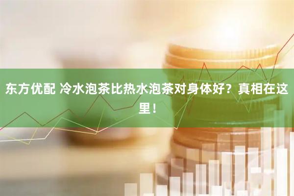 东方优配 冷水泡茶比热水泡茶对身体好？真相在这里！