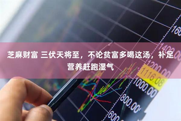 芝麻财富 三伏天将至，不论贫富多喝这汤，补足营养赶跑湿气