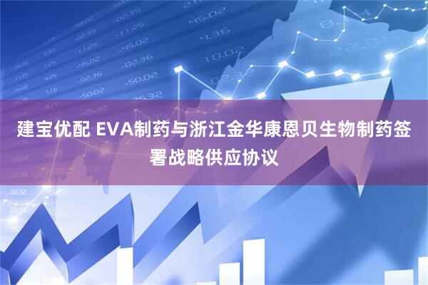 建宝优配 EVA制药与浙江金华康恩贝生物制药签署战略供应协议