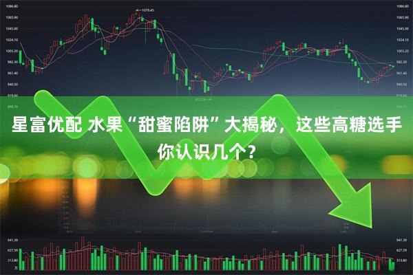 星富优配 水果“甜蜜陷阱”大揭秘，这些高糖选手你认识几个？