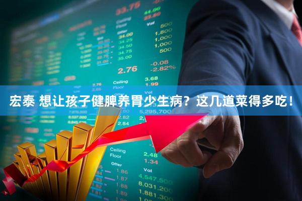 宏泰 想让孩子健脾养胃少生病？这几道菜得多吃！