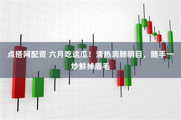 点搭网配资 六月吃这瓜！清热润肺明目，随手一炒鲜掉眉毛