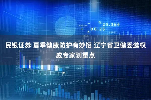 民银证券 夏季健康防护有妙招 辽宁省卫健委邀权威专家划重点
