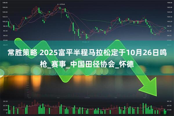 常胜策略 2025富平半程马拉松定于10月26日鸣枪_赛事_中国田径协会_怀德