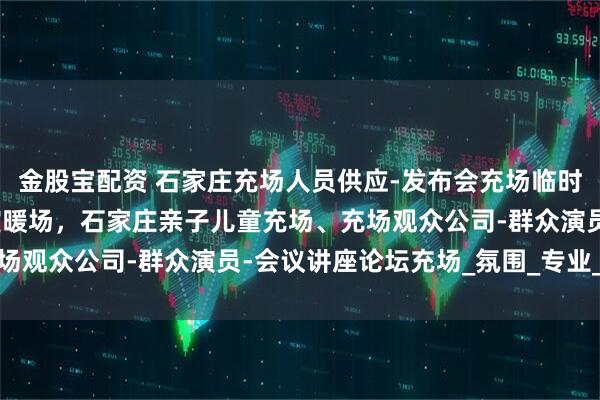 金股宝配资 石家庄充场人员供应-发布会充场临时凑数观众-活动讲座群演暖场，石家庄亲子儿童充场、充场观众公司-群众演员-会议讲座论坛充场_氛围_专业_团队