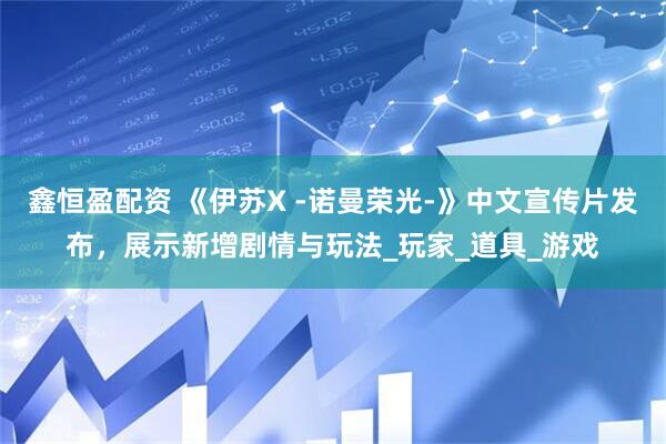 鑫恒盈配资 《伊苏X -诺曼荣光-》中文宣传片发布，展示新增剧情与玩法_玩家_道具_游戏