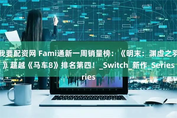 我要配资网 Fami通新一周销量榜：《明末：渊虚之羽》超越《马车8》排名第四！_Switch_新作_Series
