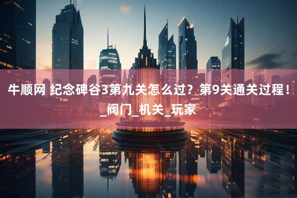 牛顺网 纪念碑谷3第九关怎么过？第9关通关过程！_阀门_机关_玩家