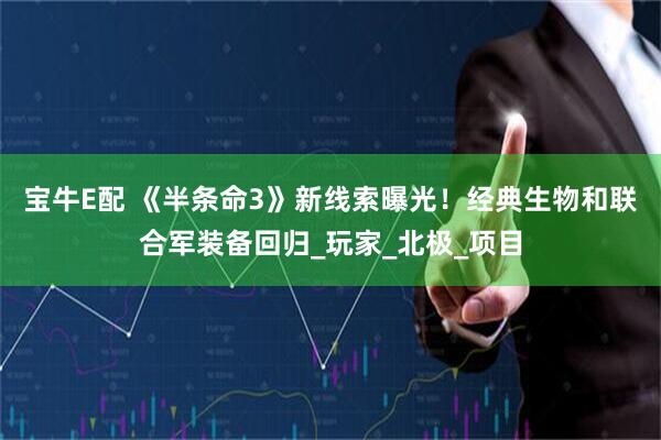 宝牛E配 《半条命3》新线索曝光！经典生物和联合军装备回归_玩家_北极_项目