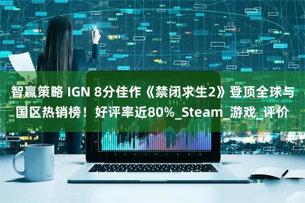 智赢策略 IGN 8分佳作《禁闭求生2》登顶全球与国区热销榜！好评率近80%_Steam_游戏_评价